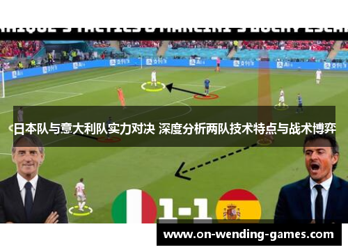 日本队与意大利队实力对决 深度分析两队技术特点与战术博弈