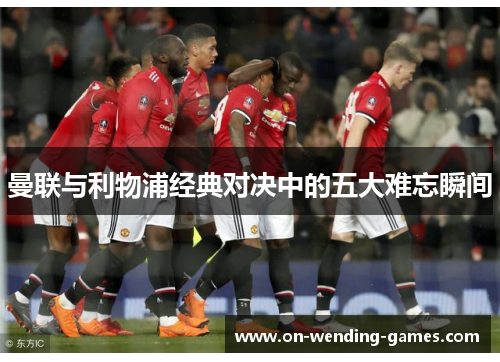 曼联与利物浦经典对决中的五大难忘瞬间