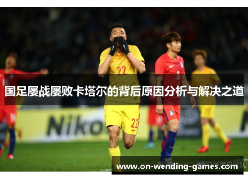 国足屡战屡败卡塔尔的背后原因分析与解决之道