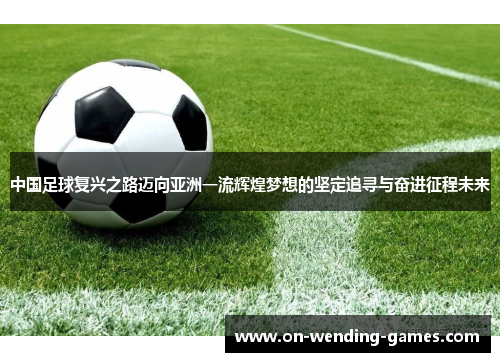 中国足球复兴之路迈向亚洲一流辉煌梦想的坚定追寻与奋进征程未来