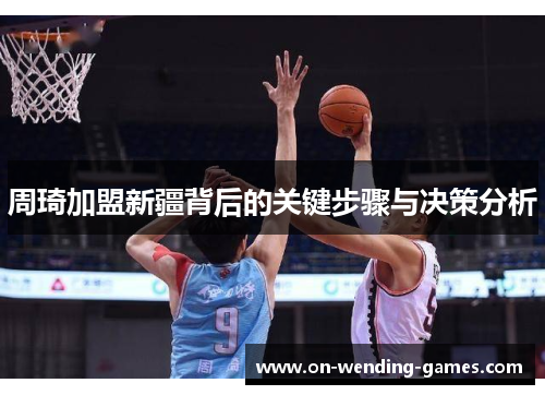 周琦加盟新疆背后的关键步骤与决策分析