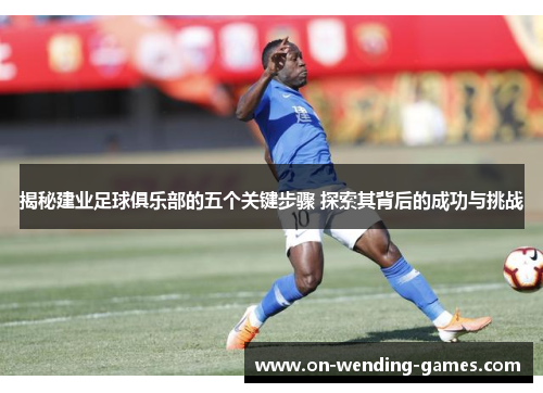 揭秘建业足球俱乐部的五个关键步骤 探索其背后的成功与挑战