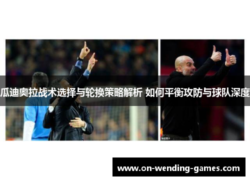 瓜迪奥拉战术选择与轮换策略解析 如何平衡攻防与球队深度