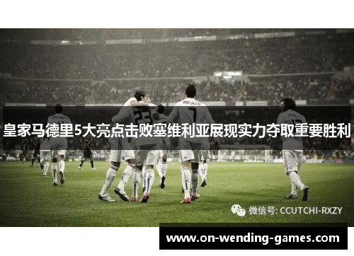 皇家马德里5大亮点击败塞维利亚展现实力夺取重要胜利