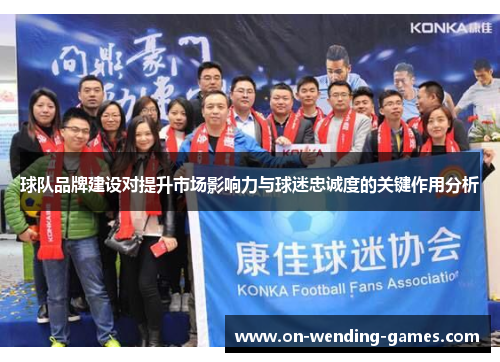 球队品牌建设对提升市场影响力与球迷忠诚度的关键作用分析