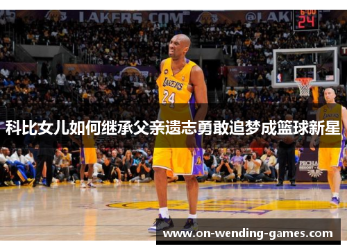 科比女儿如何继承父亲遗志勇敢追梦成篮球新星