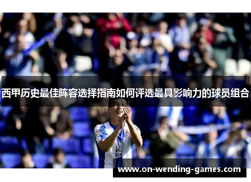 西甲历史最佳阵容选择指南如何评选最具影响力的球员组合