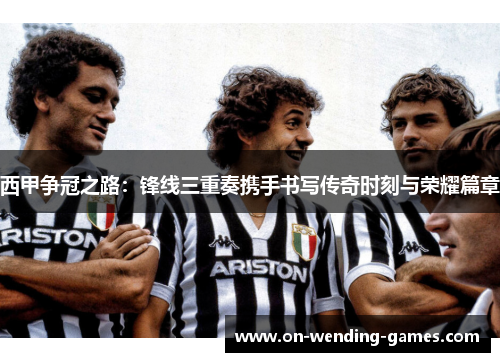 西甲争冠之路：锋线三重奏携手书写传奇时刻与荣耀篇章