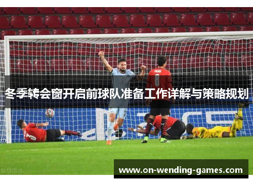 冬季转会窗开启前球队准备工作详解与策略规划