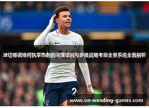 波切蒂诺缘何执掌热刺的深度动因与多维战略考量全景系统全面剖析