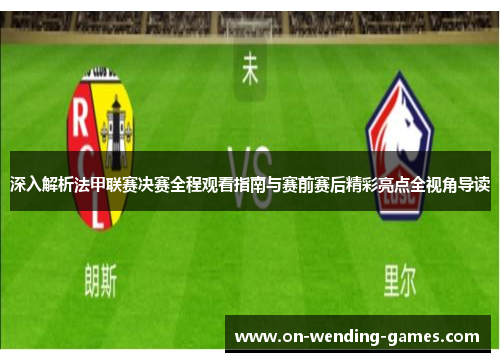 深入解析法甲联赛决赛全程观看指南与赛前赛后精彩亮点全视角导读