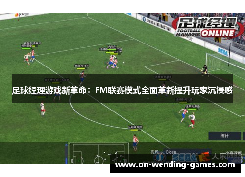 足球经理游戏新革命：FM联赛模式全面革新提升玩家沉浸感