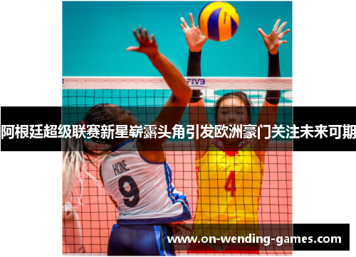 阿根廷超级联赛新星崭露头角引发欧洲豪门关注未来可期