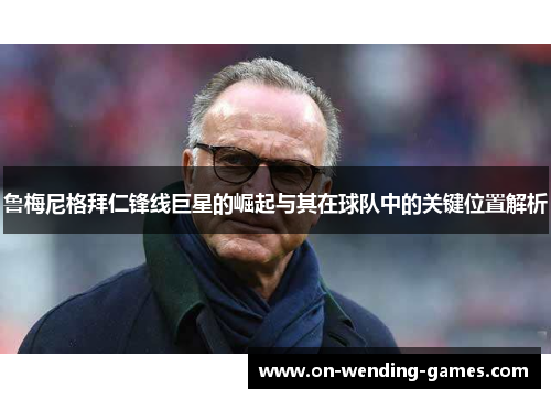 鲁梅尼格拜仁锋线巨星的崛起与其在球队中的关键位置解析