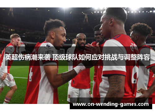 英超伤病潮来袭 顶级球队如何应对挑战与调整阵容