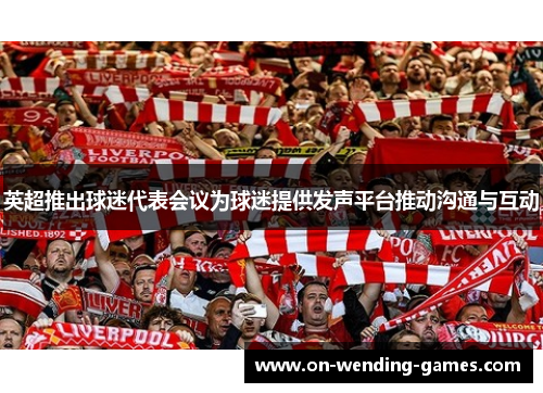 英超推出球迷代表会议为球迷提供发声平台推动沟通与互动