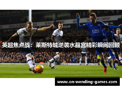 英超焦点战：莱斯特城逆袭水晶宫精彩瞬间回顾