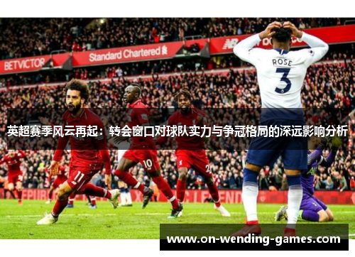 英超赛季风云再起：转会窗口对球队实力与争冠格局的深远影响分析