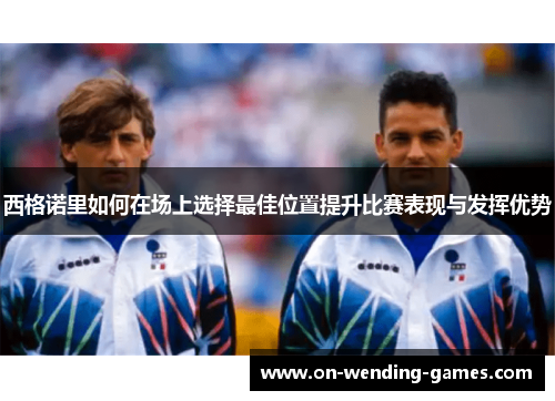 西格诺里如何在场上选择最佳位置提升比赛表现与发挥优势