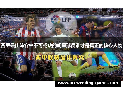 西甲最佳阵容中不可或缺的明星球员谁才是真正的核心人物