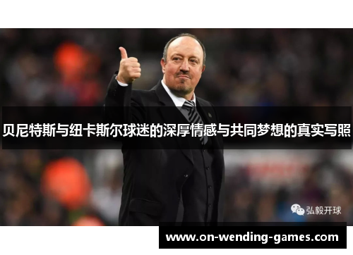 贝尼特斯与纽卡斯尔球迷的深厚情感与共同梦想的真实写照