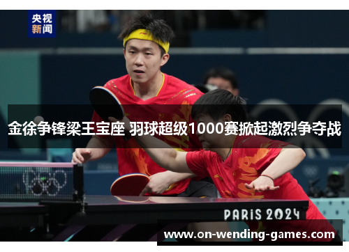 金徐争锋梁王宝座 羽球超级1000赛掀起激烈争夺战