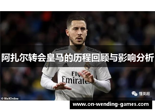 阿扎尔转会皇马的历程回顾与影响分析