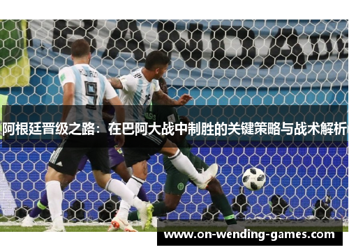 阿根廷晋级之路：在巴阿大战中制胜的关键策略与战术解析