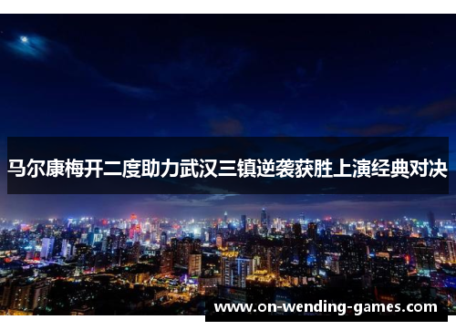 马尔康梅开二度助力武汉三镇逆袭获胜上演经典对决