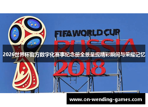 2026世界杯官方数字化赛事纪念册全景呈现精彩瞬间与荣耀记忆