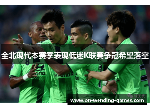 全北现代本赛季表现低迷K联赛争冠希望落空