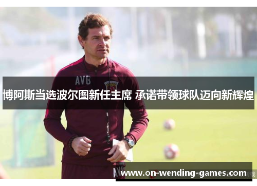 博阿斯当选波尔图新任主席 承诺带领球队迈向新辉煌